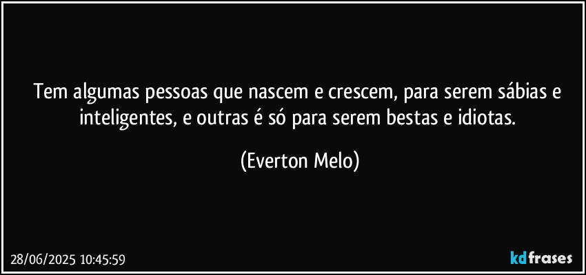 Tem algumas pessoas que nascem e crescem, para serem sábias e inteligentes, e outras é só para serem bestas e idiotas. (Everton Melo)