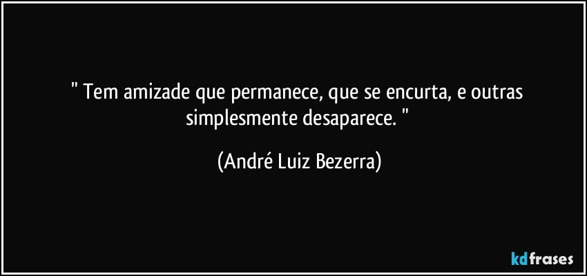 " Tem amizade que permanece, que se encurta, e outras simplesmente desaparece. " (André Luiz Bezerra)