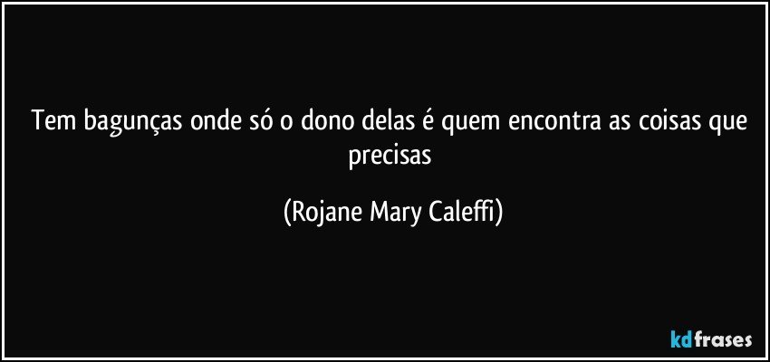 Tem bagunças onde  só o dono delas é quem encontra as coisas que precisas (Rojane Mary Caleffi)