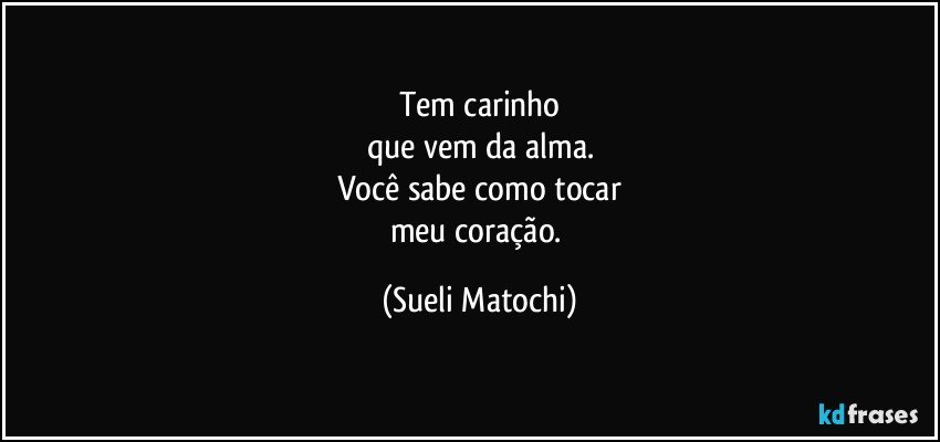 Tem carinho
que vem da alma.
Você sabe como tocar
meu coração. (Sueli Matochi)