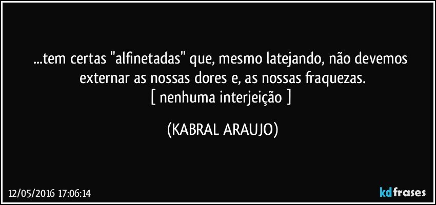 ...tem certas "alfinetadas" que, mesmo latejando, não devemos externar as nossas dores e, as nossas fraquezas.
[ nenhuma interjeição ] (KABRAL ARAUJO)