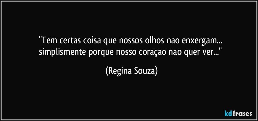 "Tem certas coisa que nossos olhos nao enxergam... 
simplismente porque nosso coraçao nao quer ver..." (Regina Souza)