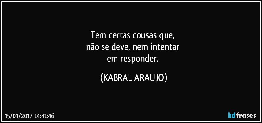 Tem certas cousas que, 
não se deve, nem intentar 
em responder. (KABRAL ARAUJO)