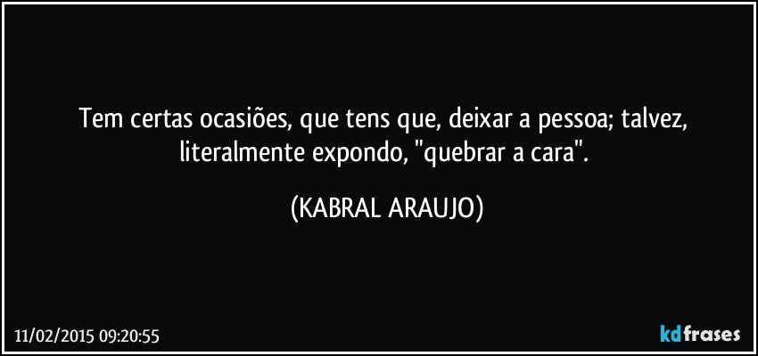 Tem certas ocasiões, que tens que, deixar a pessoa; talvez, literalmente expondo, "quebrar a cara". (KABRAL ARAUJO)