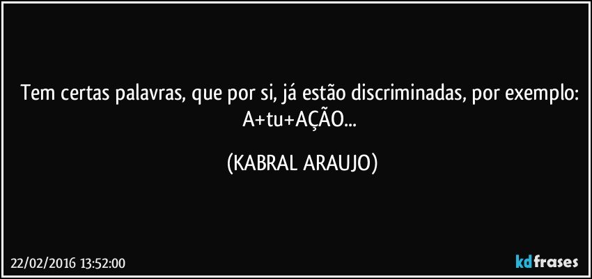 Tem certas palavras, que por si, já estão discriminadas, por exemplo: A+tu+AÇÃO... (KABRAL ARAUJO)