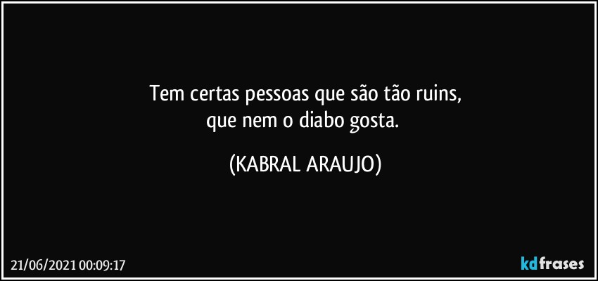 Tem certas pessoas que são tão ruins,
que nem o diabo gosta. (KABRAL ARAUJO)