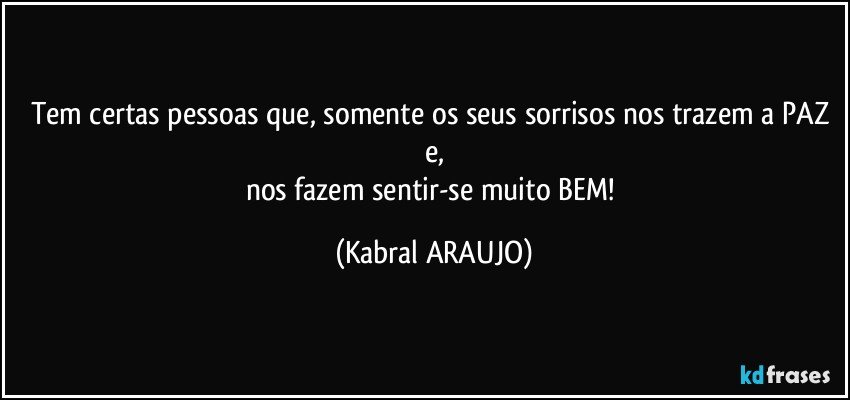 Tem certas pessoas que, somente os seus sorrisos nos trazem a PAZ e,
nos fazem sentir-se muito BEM! (KABRAL ARAUJO)