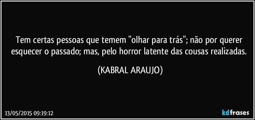 Tem certas pessoas que temem "olhar para trás"; não por querer esquecer o passado; mas, pelo horror latente das cousas realizadas. (KABRAL ARAUJO)