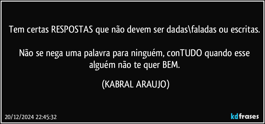 Tem certas RESPOSTAS que não devem ser dadas\faladas ou escritas. 
Não se nega uma palavra para ninguém, conTUDO quando esse alguém não te quer BEM...(?) (KABRAL ARAUJO)