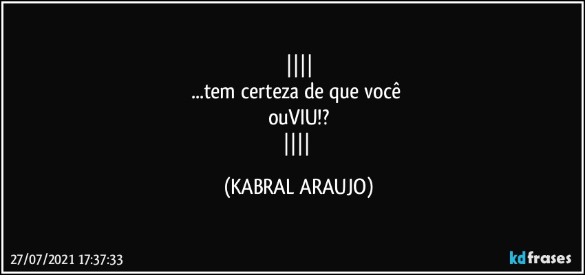 
...tem certeza de que você 
ouVIU!?
 (KABRAL ARAUJO)