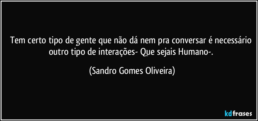 Tem certo tipo de gente que não dá nem pra conversar é necessário outro tipo de interações- Que sejais Humano-. (Sandro Gomes Oliveira)