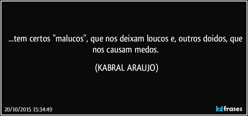 ...tem certos "malucos", que nos deixam loucos e, outros doidos, que nos causam medos. (KABRAL ARAUJO)