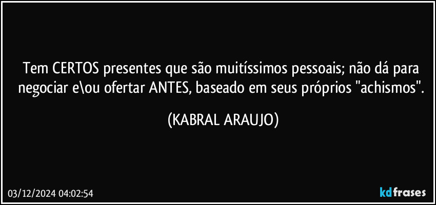 Tem CERTOS presentes que são muitíssimos pessoais; não dá para negociar e\ou ofertar ANTES, baseado em seus próprios "achismos". (KABRAL ARAUJO)