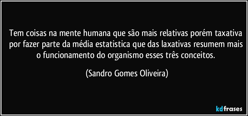 Tem coisas na mente humana que são mais relativas porém taxativa por fazer parte da média estatistica que das laxativas resumem mais o funcionamento do organismo esses três conceitos. (Sandro Gomes Oliveira)