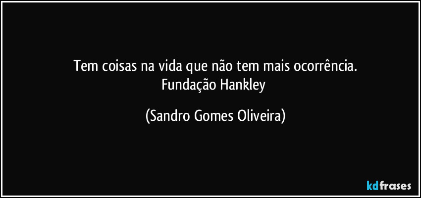 Tem coisas na vida que não tem mais ocorrência.
Fundação Hankley (Sandro Gomes Oliveira)