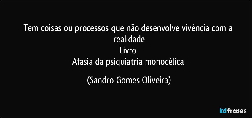 Tem coisas ou processos que não desenvolve vivência com a realidade
Livro 
Afasia da psiquiatria monocélica (Sandro Gomes Oliveira)