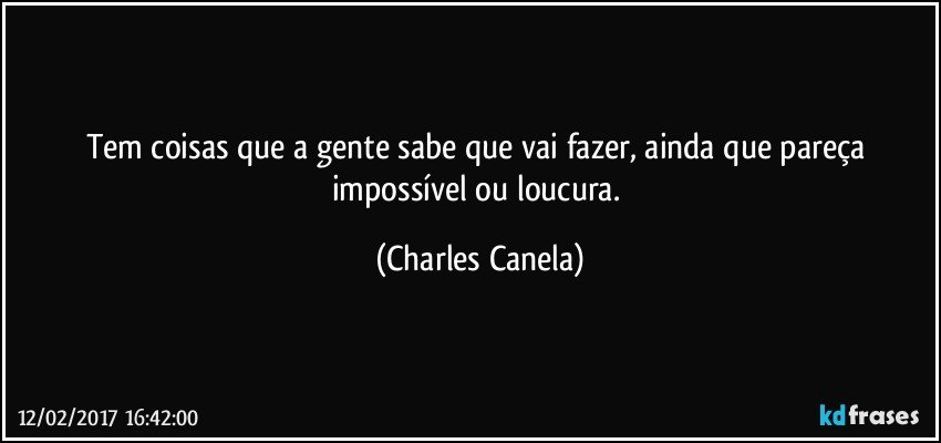 Tem coisas que a gente sabe que vai fazer, ainda que pareça impossível ou loucura. (Charles Canela)