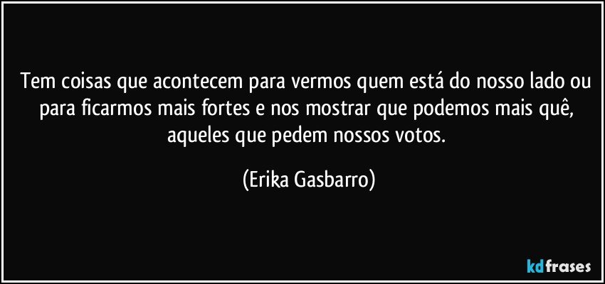 Tem coisas que acontecem para vermos quem está do nosso lado ou para ficarmos mais fortes e nos mostrar que podemos mais quê, aqueles que pedem nossos votos. (Erika Gasbarro)