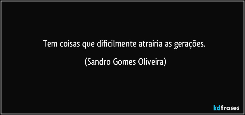 Tem coisas que dificilmente atrairia as gerações. (Sandro Gomes Oliveira)