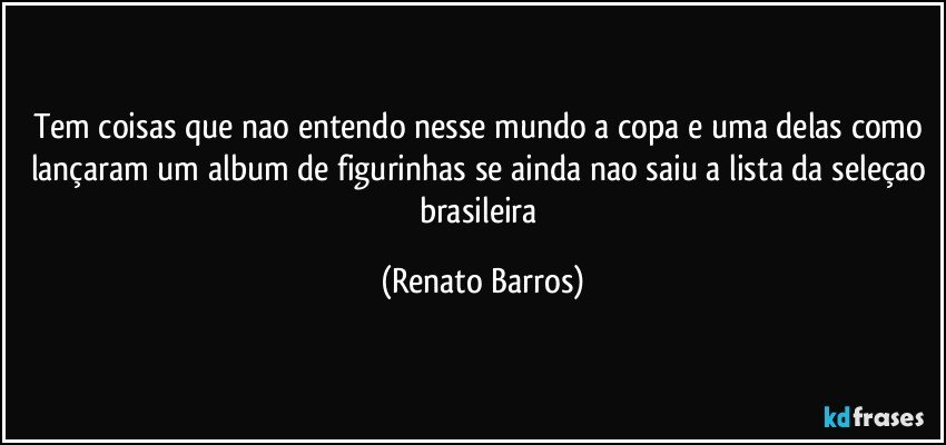 tem coisas que nao entendo nesse mundo a copa e uma delas como lançaram um album de figurinhas se ainda nao saiu a lista da seleçao brasileira (Renato Barros)