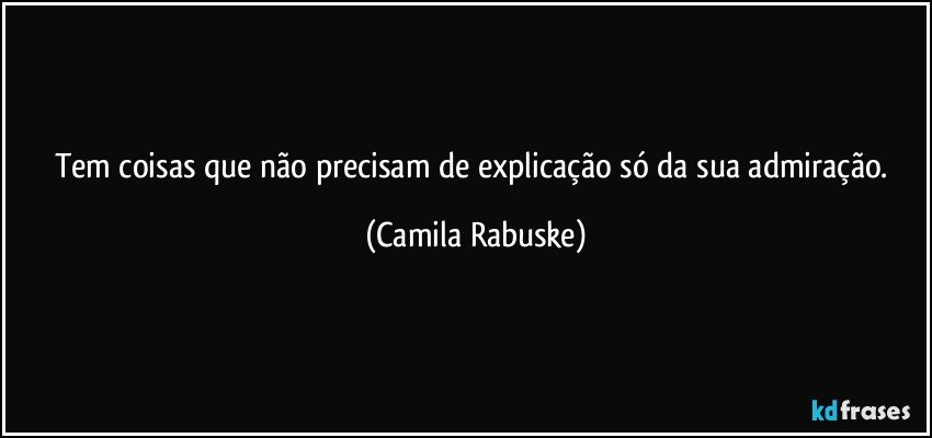 Tem coisas que não precisam de explicação só da sua admiração. (Camila Rabuske)