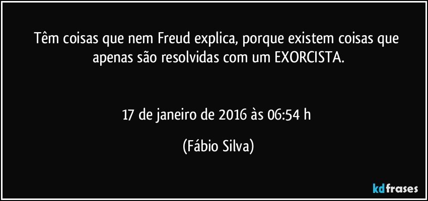 Têm coisas que nem Freud explica, porque existem coisas que apenas são resolvidas com um EXORCISTA.


17 de janeiro de 2016 às 06:54 h (Fábio Silva)