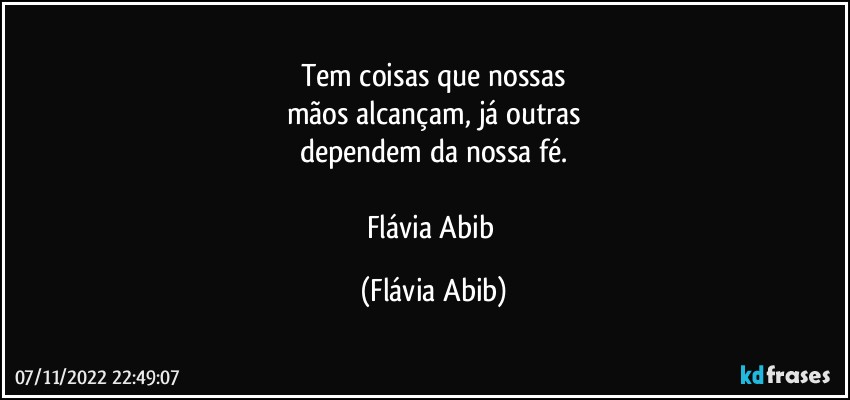 Tem coisas que nossas
mãos alcançam, já outras
dependem da nossa fé.

Flávia Abib (Flávia Abib)