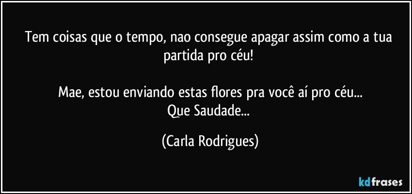 Tem coisas que o tempo, nao consegue apagar assim como a tua partida pro céu! 

Mae, estou enviando estas flores pra você aí pro céu...
Que Saudade... (Carla Rodrigues)