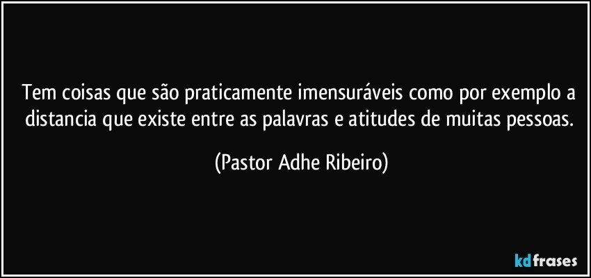 Tem coisas que são praticamente imensuráveis como por exemplo a distancia que existe entre as palavras e atitudes de muitas pessoas. (Pastor Adhe Ribeiro)