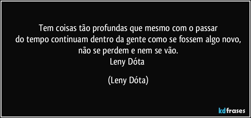 Tem coisas tão profundas que mesmo com o passar
do tempo continuam dentro da gente como se fossem algo novo,
não se perdem e nem se vão.
Leny Dóta (Leny Dóta)