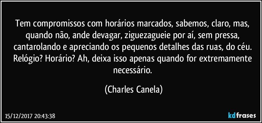 Tem compromissos com horários marcados, sabemos, claro, mas, quando não, ande devagar, ziguezagueie por aí, sem pressa, cantarolando e apreciando os pequenos detalhes das ruas, do céu. Relógio? Horário? Ah, deixa isso apenas quando for extremamente necessário. (Charles Canela)