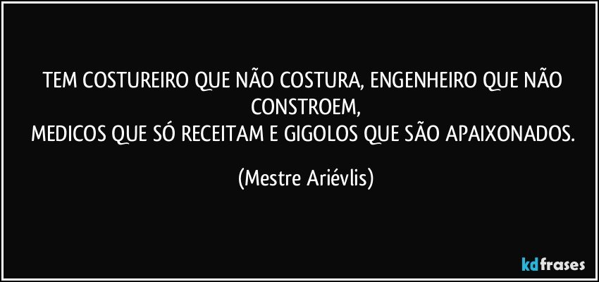 TEM COSTUREIRO QUE NÃO COSTURA, ENGENHEIRO QUE NÃO CONSTROEM,
MEDICOS QUE SÓ RECEITAM E GIGOLOS QUE SÃO APAIXONADOS. (Mestre Ariévlis)