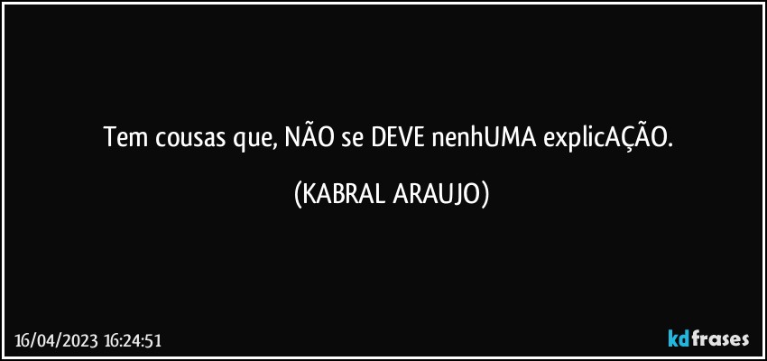 Tem cousas que, NÃO se DEVE nenhUMA explicAÇÃO. (KABRAL ARAUJO)