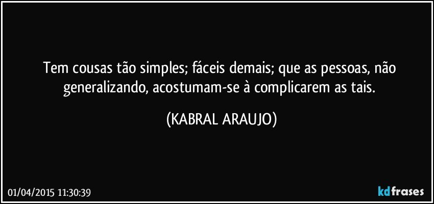 Tem cousas tão simples; fáceis demais; que as pessoas, não generalizando, acostumam-se à complicarem as tais. (KABRAL ARAUJO)