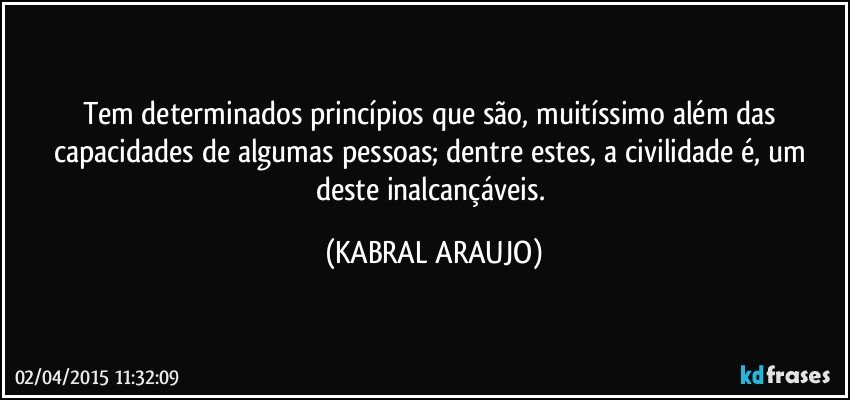 Tem determinados princípios que são, muitíssimo além das capacidades de algumas pessoas; dentre estes, a civilidade é, um deste inalcançáveis. (KABRAL ARAUJO)