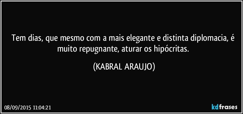 Tem dias, que mesmo com a mais elegante e distinta diplomacia, é muito repugnante, aturar os hipócritas. (KABRAL ARAUJO)