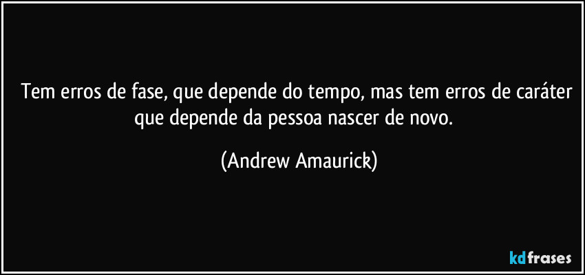 Tem erros de fase, que depende do tempo, mas tem erros de caráter que depende da pessoa nascer de novo. (Andrew Amaurick)