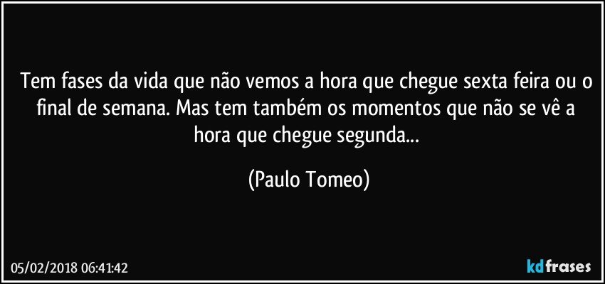 Tem fases da vida que não vemos a hora que chegue sexta feira ou o final de semana. Mas tem também os momentos que não se vê a hora que chegue segunda... (Paulo Tomeo)