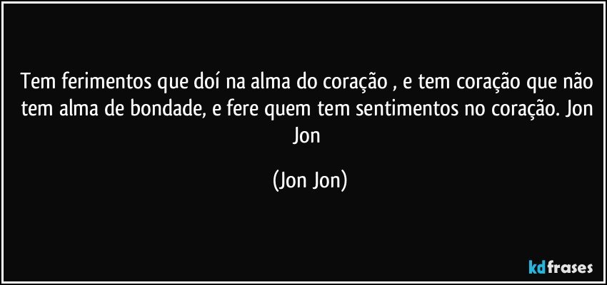 Tem ferimentos que doí na alma do coração , e tem coração que não tem alma de bondade, e fere quem tem sentimentos no coração. Jon Jon (Jon Jon)