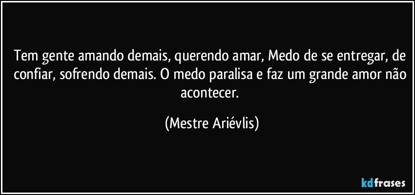 Tem gente amando demais, querendo amar, Medo de se entregar, de confiar, sofrendo demais. O medo paralisa e faz um grande amor não acontecer. (Mestre Ariévlis)