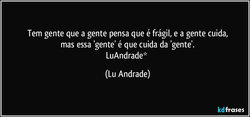 Tem gente que a gente pensa que é frágil, e a gente cuida,
mas essa 'gente' é que cuida da 'gente'.
LuAndrade* (Lu Andrade)
