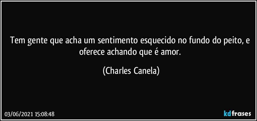 Tem gente que acha um sentimento esquecido no fundo do peito, e oferece achando que é amor. (Charles Canela)