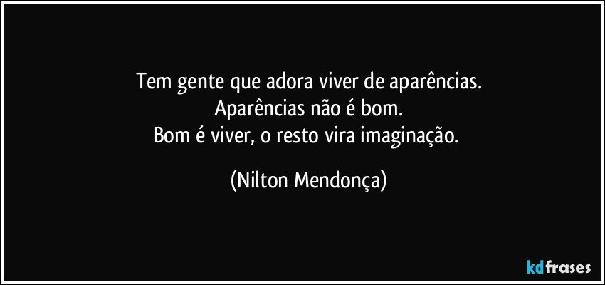 Tem gente que adora viver de aparências.
Aparências não é bom.
Bom é viver, o resto vira imaginação. (Nilton Mendonça)