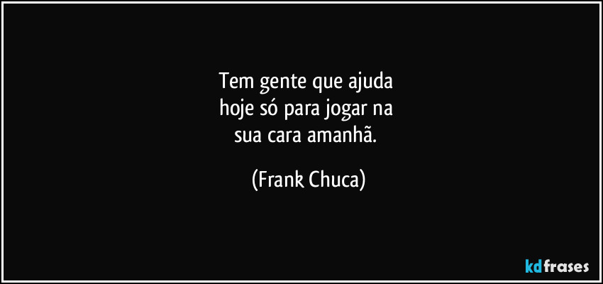 Tem gente que ajuda 
hoje só para jogar na 
sua cara amanhã. (Frank Chuca)
