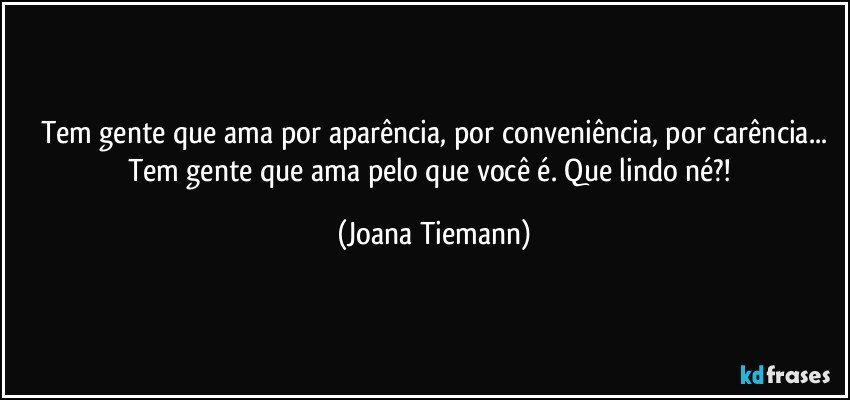 Tem gente que ama por aparência, por conveniência, por carência...
Tem gente que ama pelo que você é. Que lindo né?! (Joana Tiemann)