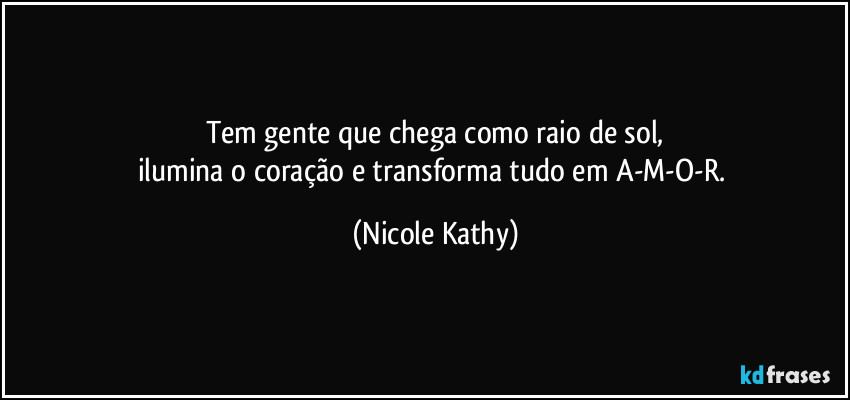 Tem gente que chega como raio de sol,
ilumina o coração e transforma tudo em A-M-O-R. (Nicole Kathy)