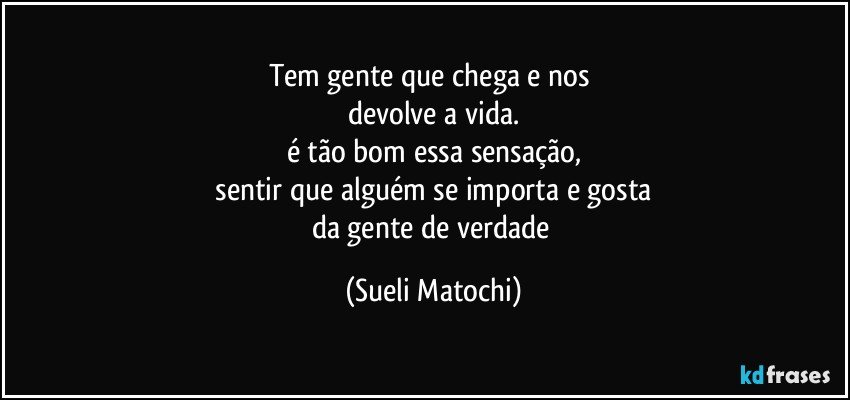 Tem gente que chega e nos 
devolve a vida.
é tão bom essa sensação,
 sentir que alguém se importa e gosta 
da gente de verdade (Sueli Matochi)