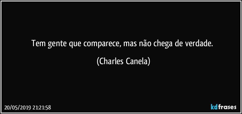 Tem gente que comparece, mas não chega de verdade. (Charles Canela)