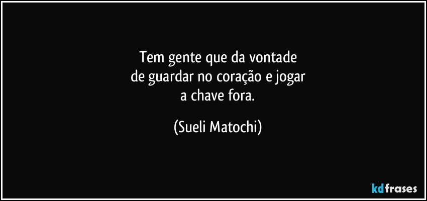 Tem gente que da vontade
de guardar no coração e jogar
 a chave fora. (Sueli Matochi)