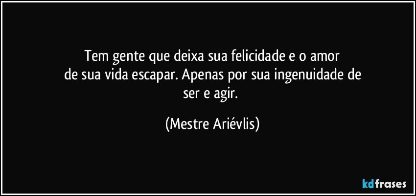 Tem gente que deixa sua felicidade e o amor
de sua vida escapar. Apenas por sua ingenuidade de
ser e agir. (Mestre Ariévlis)